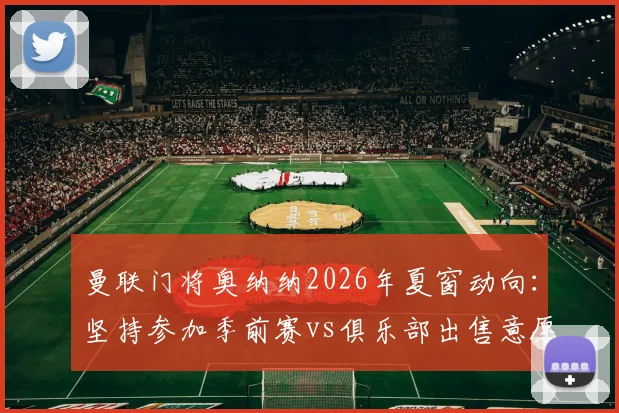 曼联门将奥纳纳2026年夏窗动向：坚持参加季前赛vs俱乐部出售意愿，未来悬而未决