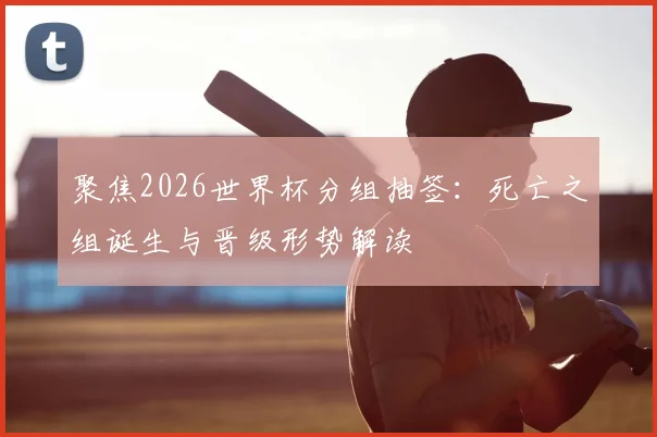 聚焦2026世界杯分组抽签：死亡之组诞生与晋级形势解读
