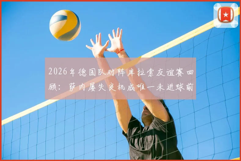 2026年德国队对阵库拉索友谊赛回顾：萨内屡失良机成唯一未进球前场球员，全队表现分析