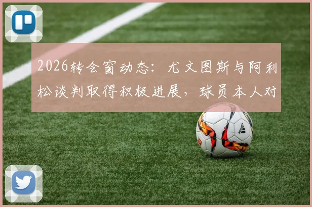 2026转会窗动态：尤文图斯与阿利松谈判取得积极进展，球员本人对加盟持开放态度可靠消息解读