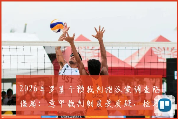 2026年罗基干预裁判指派案调查陷僵局：意甲裁判制度受质疑，检方撤案计划引热议