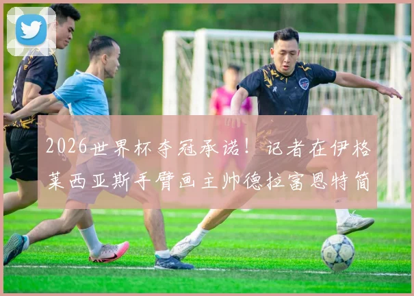 2026世界杯夺冠承诺！记者在伊格莱西亚斯手臂画主帅德拉富恩特简笔画趣闻