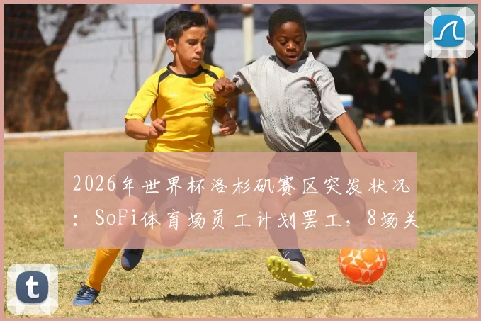 2026年世界杯洛杉矶赛区突发状况:SoFi体育场员工计划罢工,8场关键赛事筹备面临挑战,球迷需提前了解应对方案