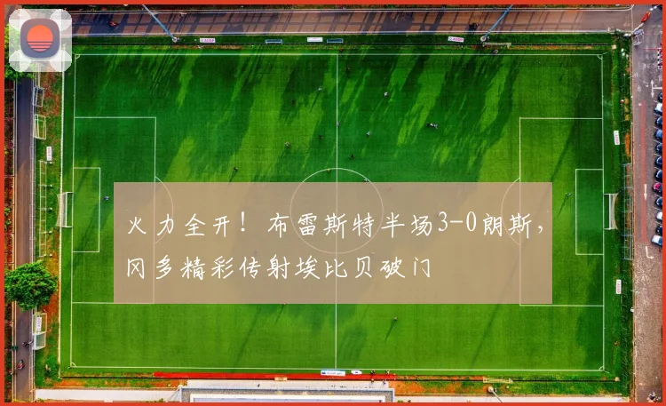 火力全开！布雷斯特半场3-0朗斯，冈多精彩传射埃比贝破门