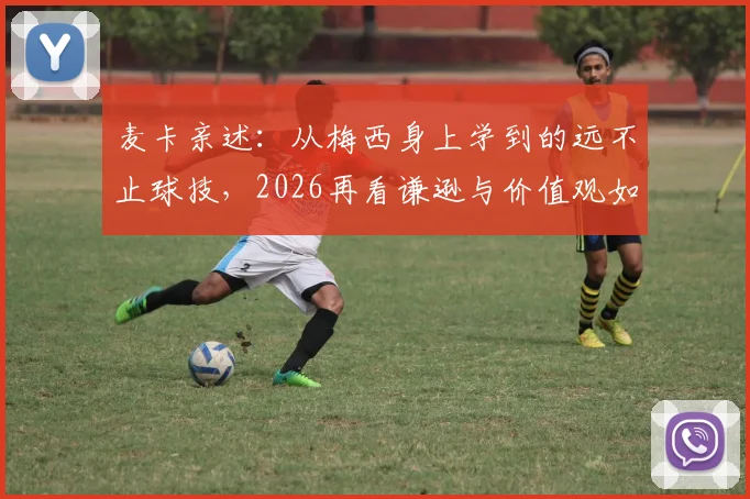 麦卡亲述：从梅西身上学到的远不止球技，2026再看谦逊与价值观如何塑造我的足球生涯