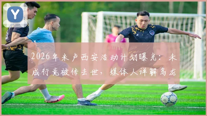 2026年米卢西安活动计划曝光:未成行竟被传去世,媒体人详解乌龙事件始末与近况