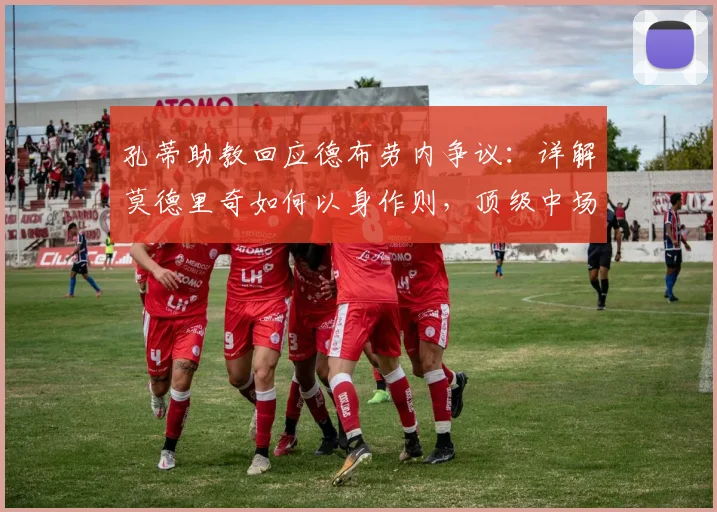 孔蒂助教回应德布劳内争议:详解莫德里奇如何以身作则,顶级中场的领袖价值与团队要求解析