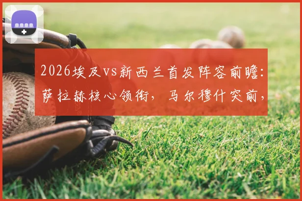 2026埃及vs新西兰首发阵容前瞻：萨拉赫核心领衔，马尔穆什突前，伍德领衔新西兰锋线
