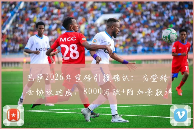 巴萨2026年重磅引援确认：戈登转会协议达成，8000万欧+附加条款详解与阵容影响分析