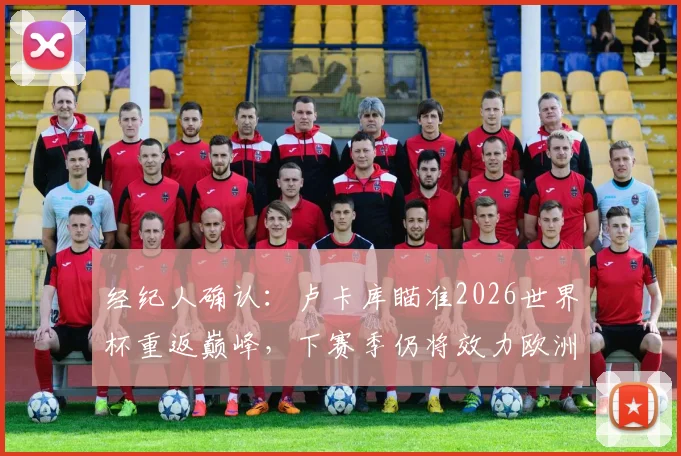 经纪人确认:卢卡库瞄准2026世界杯重返巅峰,下赛季仍将效力欧洲顶级豪门
