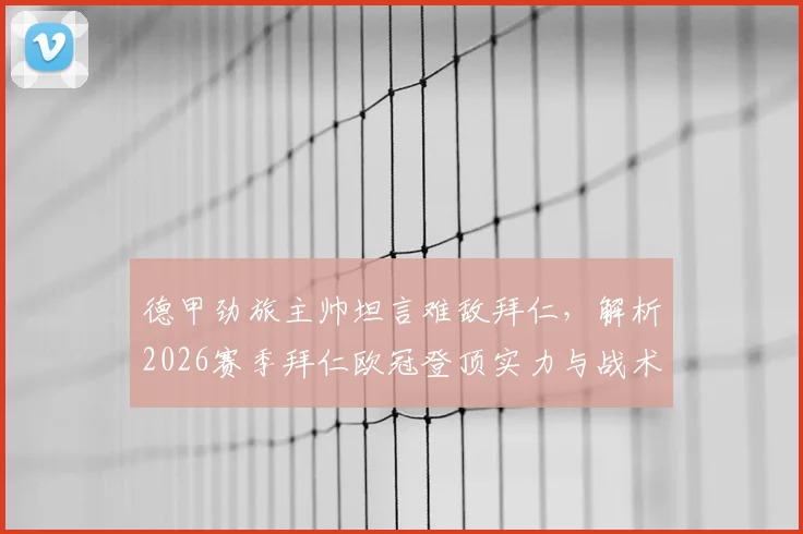 德甲劲旅主帅坦言难敌拜仁，解析2026赛季拜仁欧冠登顶实力与战术压制关键