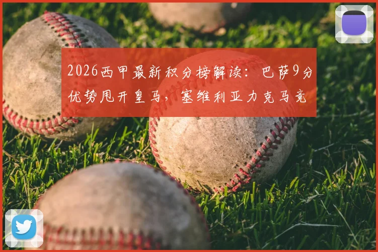 2026西甲最新积分榜解读:巴萨9分优势甩开皇马,塞维利亚力克马竞成功逃离降级区,附争冠与保级形势深度分析