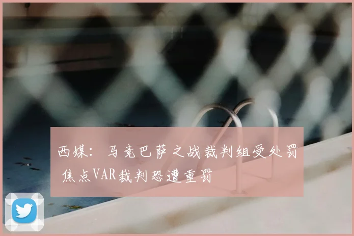 西媒：马竞巴萨之战裁判组受处罚 焦点VAR裁判恐遭重罚