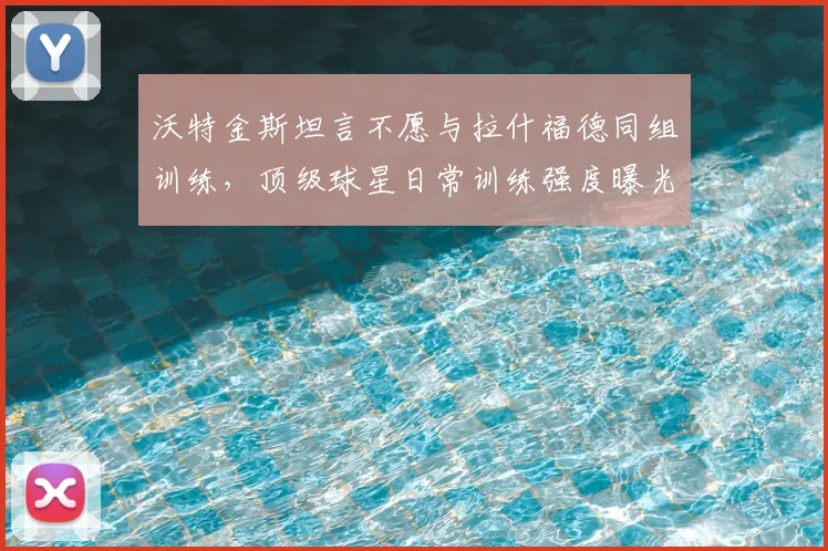 沃特金斯坦言不愿与拉什福德同组训练，顶级球星日常训练强度曝光，为何他的能力让同行“胆寒”？