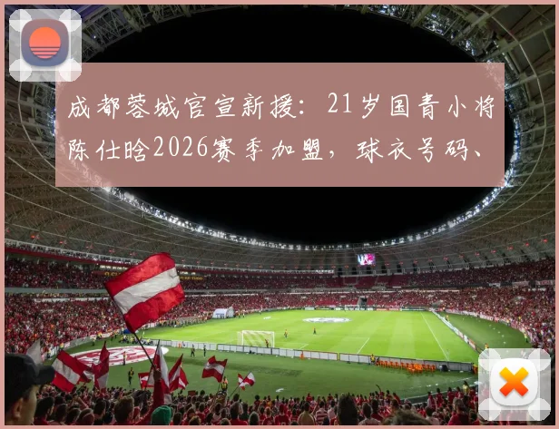 成都蓉城官宣新援：21岁国青小将陈仕晗2026赛季加盟，球衣号码、场上位置及技术特点全面解析