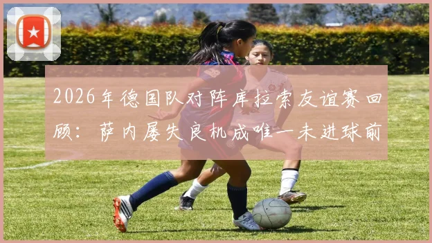 2026年德国队对阵库拉索友谊赛回顾：萨内屡失良机成唯一未进球前场球员，全队表现分析