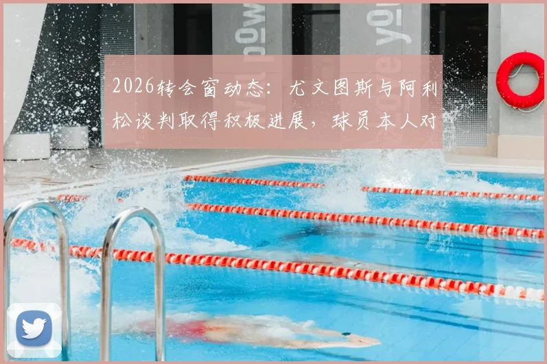 2026转会窗动态：尤文图斯与阿利松谈判取得积极进展，球员本人对加盟持开放态度可靠消息解读
