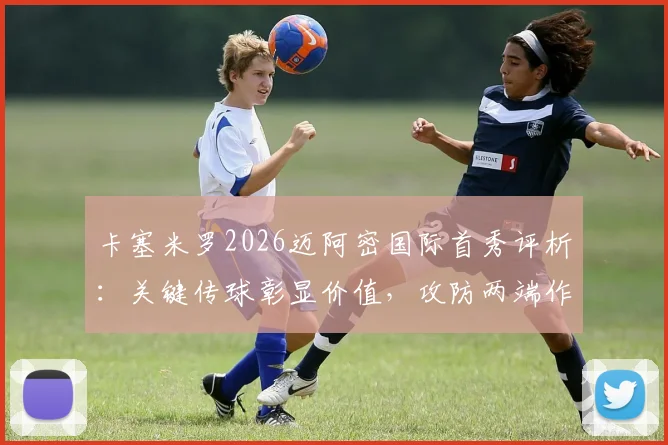 卡塞米罗2026迈阿密国际首秀评析:关键传球彰显价值,攻防两端作用几何?详细数据与未来展望
