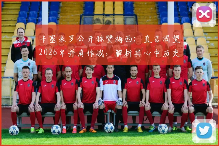 卡塞米罗公开称赞梅西:直言渴望2026年并肩作战,解析其心中历史最佳球员地位