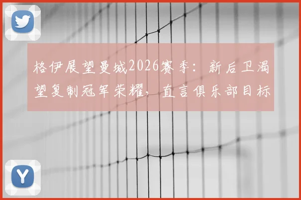 格伊展望曼城2026赛季：新后卫渴望复制冠军荣耀，直言俱乐部目标永不止步