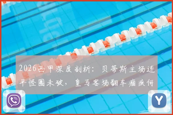 2026西甲深度剖析：贝蒂斯主场连平怪圈未破，皇马客场翻车痼疾何解？全面交锋数据与关键看点解读