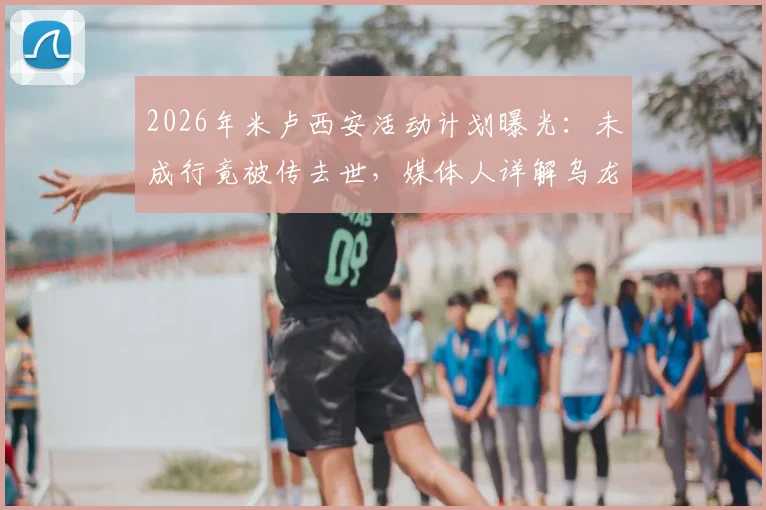 2026年米卢西安活动计划曝光:未成行竟被传去世,媒体人详解乌龙事件始末与近况