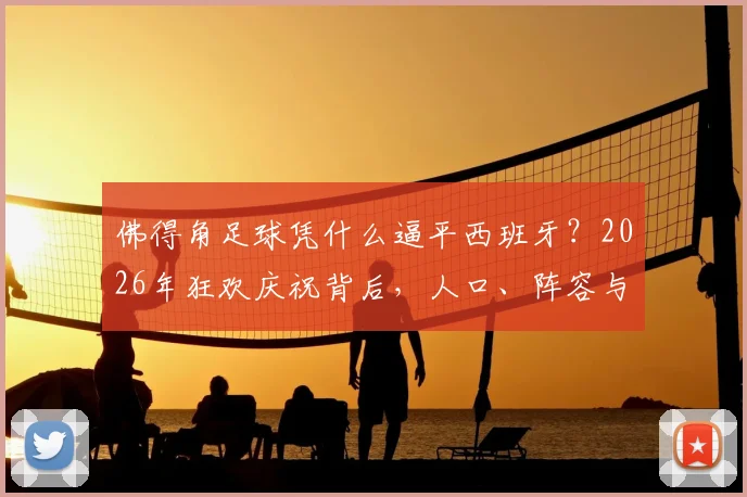 佛得角足球凭什么逼平西班牙？2026年狂欢庆祝背后，人口、阵容与排名深度分析