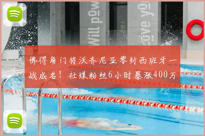 佛得角门将沃齐尼亚零封西班牙一战成名！社媒粉丝6小时暴涨400万背后原因与技术解析