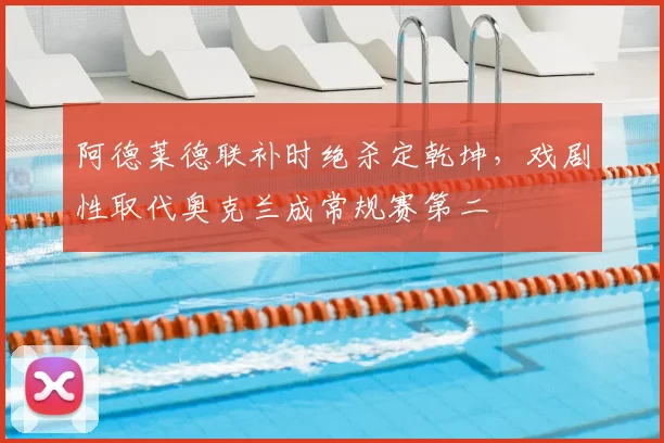 阿德莱德联补时绝杀定乾坤,戏剧性取代奥克兰成常规赛第二
