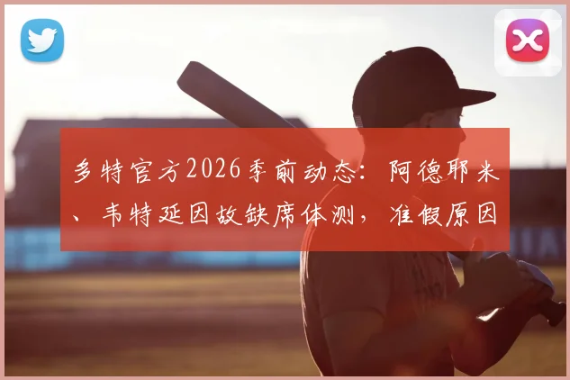 多特官方2026季前动态:阿德耶米、韦特延因故缺席体测,准假原因及对球队影响几何