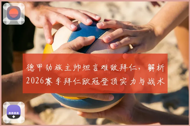 德甲劲旅主帅坦言难敌拜仁，解析2026赛季拜仁欧冠登顶实力与战术压制关键