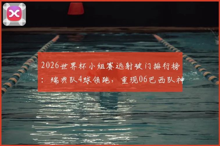 2026世界杯小组赛远射破门排行榜:瑞典队4球领跑,重现06巴西队神迹技术解析