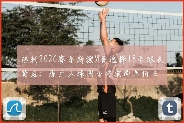 热刺2026赛季新援M费选择18号球衣背后：原主人韩国小将粱民革何去何从？球迷热议号码传承