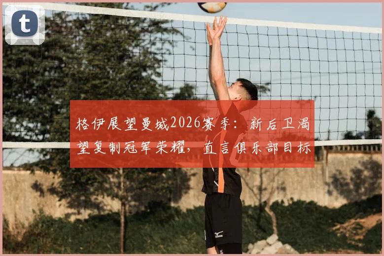 格伊展望曼城2026赛季:新后卫渴望复制冠军荣耀,直言俱乐部目标永不止步