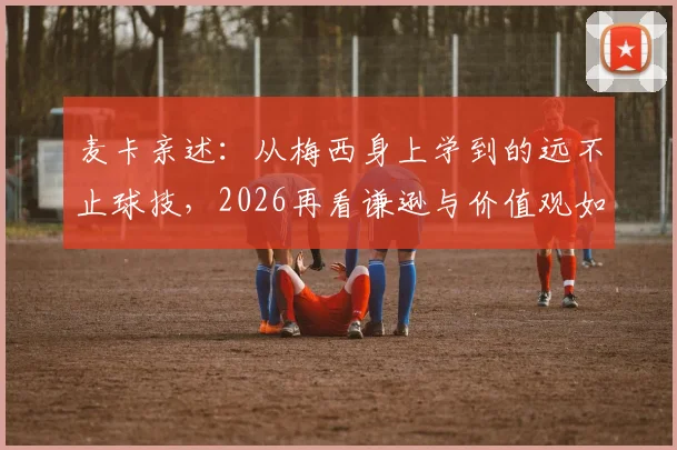 麦卡亲述：从梅西身上学到的远不止球技，2026再看谦逊与价值观如何塑造我的足球生涯