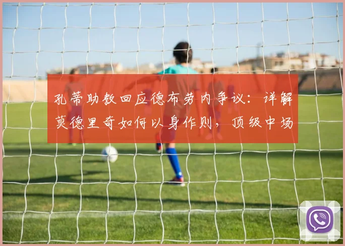 孔蒂助教回应德布劳内争议：详解莫德里奇如何以身作则，顶级中场的领袖价值与团队要求解析