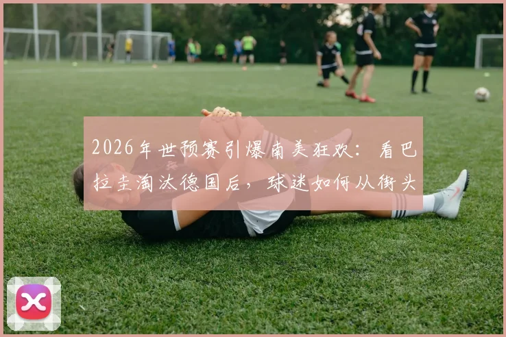 2026年世预赛引爆南美狂欢:看巴拉圭淘汰德国后,球迷如何从街头庆祝到万米高空
