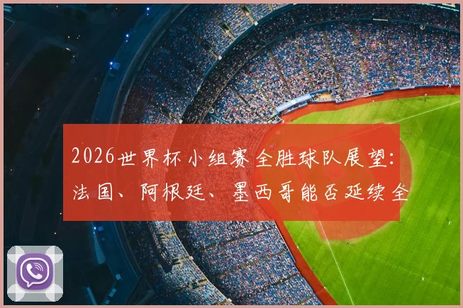 2026世界杯小组赛全胜球队展望：法国、阿根廷、墨西哥能否延续全胜纪录？历史战绩与晋级形势深度分析