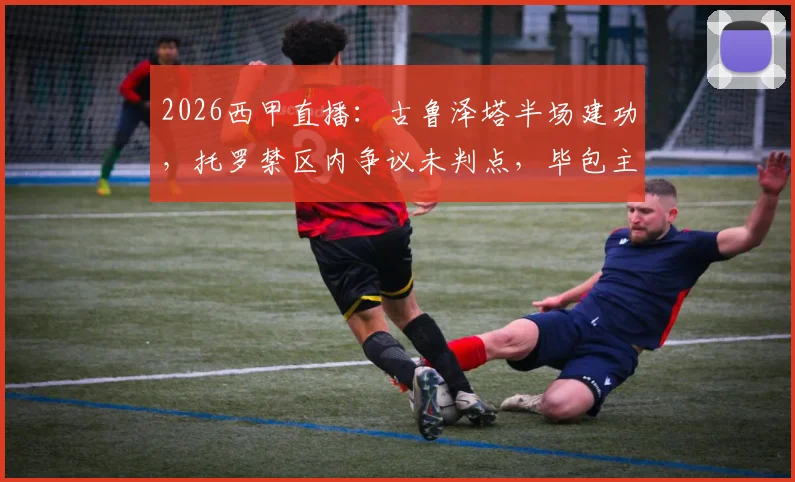 2026西甲直播：古鲁泽塔半场建功，托罗禁区内争议未判点，毕包主场1-0领先奥萨苏纳