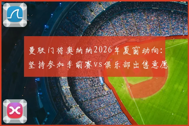 曼联门将奥纳纳2026年夏窗动向:坚持参加季前赛vs俱乐部出售意愿,未来悬而未决
