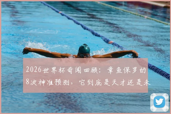2026世界杯奇闻回顾：章鱼保罗的8次神准预测，它到底是天才还是未解之谜？