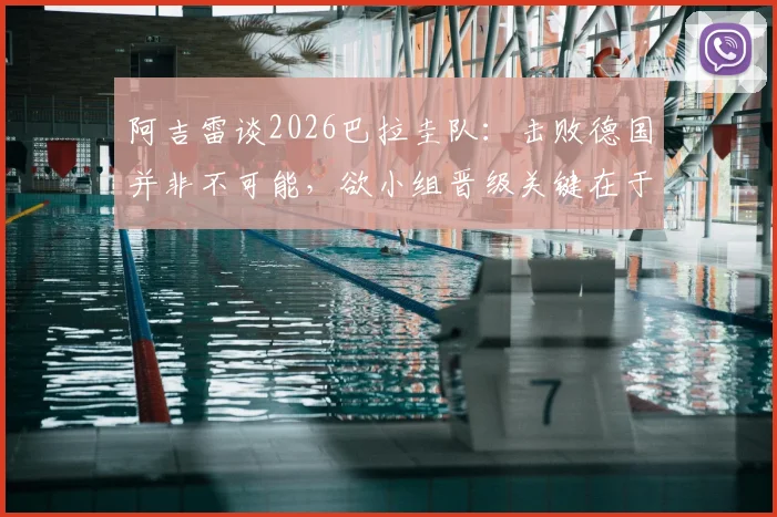 阿吉雷谈2026巴拉圭队：击败德国并非不可能，欲小组晋级关键在于细节与执行力