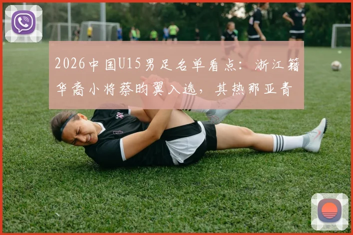 2026中国U15男足名单看点：浙江籍华裔小将蔡昀翼入选，其热那亚青训背景与技术解析