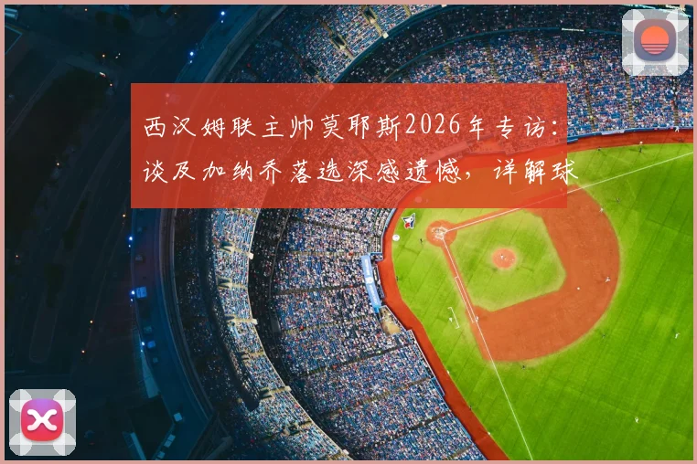 西汉姆联主帅莫耶斯2026年专访：谈及加纳乔落选深感遗憾，详解球队保级策略与心路历程
