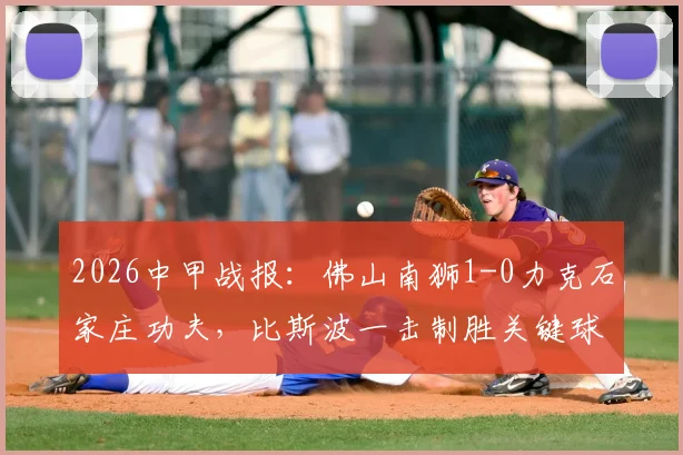 2026中甲战报：佛山南狮1-0力克石家庄功夫，比斯波一击制胜关键球解析与全场战况回顾