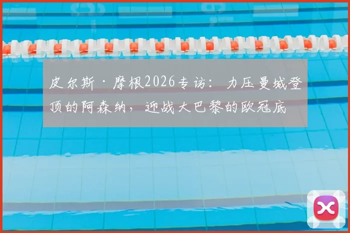 皮尔斯·摩根2026专访:力压曼城登顶的阿森纳,迎战大巴黎的欧冠底气何在?枪手球迷必读