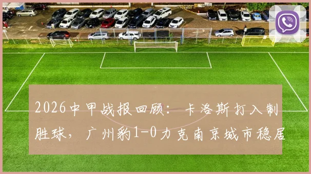 2026中甲战报回顾：卡洛斯打入制胜球，广州豹1-0力克南京城市稳居榜首，附最新积分榜分析