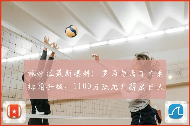 佩杜拉最新爆料:罗马与马丁内利绯闻升级,1100万欧元年薪成巨大阻碍,红狼军负担详解