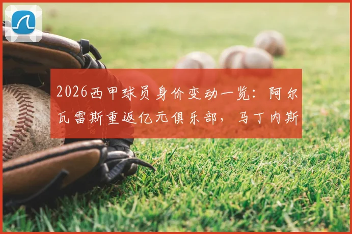 2026西甲球员身价变动一览：阿尔瓦雷斯重返亿元俱乐部，马丁内斯与鲁杰里身价飙升引关注