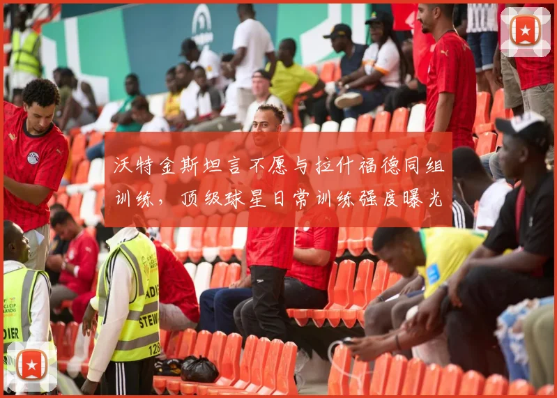 沃特金斯坦言不愿与拉什福德同组训练，顶级球星日常训练强度曝光，为何他的能力让同行“胆寒”？